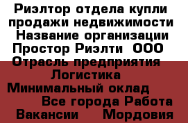 Риэлтор отдела купли-продажи недвижимости › Название организации ­ Простор-Риэлти, ООО › Отрасль предприятия ­ Логистика › Минимальный оклад ­ 150 000 - Все города Работа » Вакансии   . Мордовия респ.